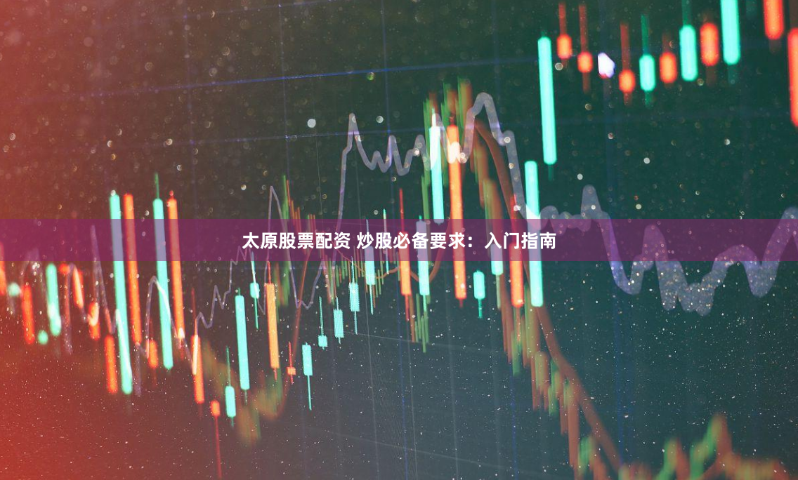 太原股票配资 炒股必备要求：入门指南
