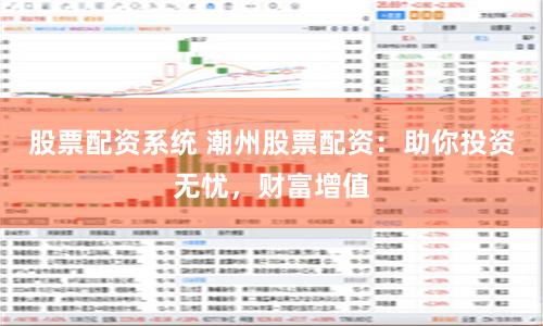 股票配资系统 潮州股票配资：助你投资无忧，财富增值