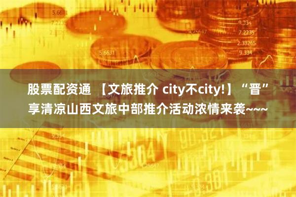 股票配资通 【文旅推介 city不city!】“晋”享清凉山西文旅中部推介活动浓情来袭~~~