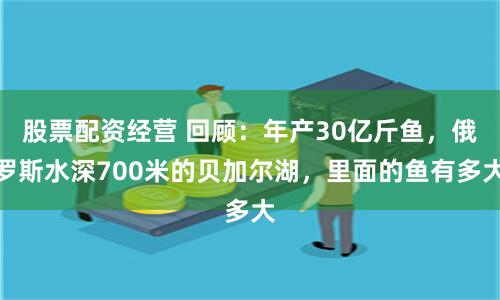 股票配资经营 回顾：年产30亿斤鱼，俄罗斯水深700米的贝加尔湖，里面的鱼有多大