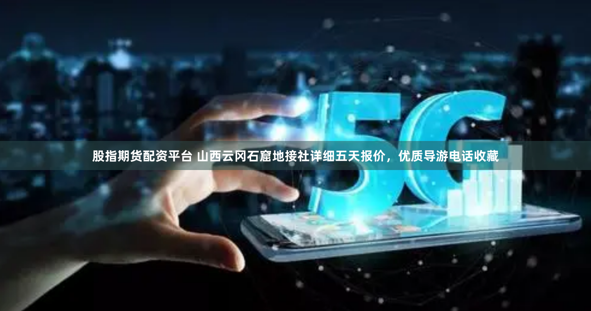 股指期货配资平台 山西云冈石窟地接社详细五天报价，优质导游电话收藏