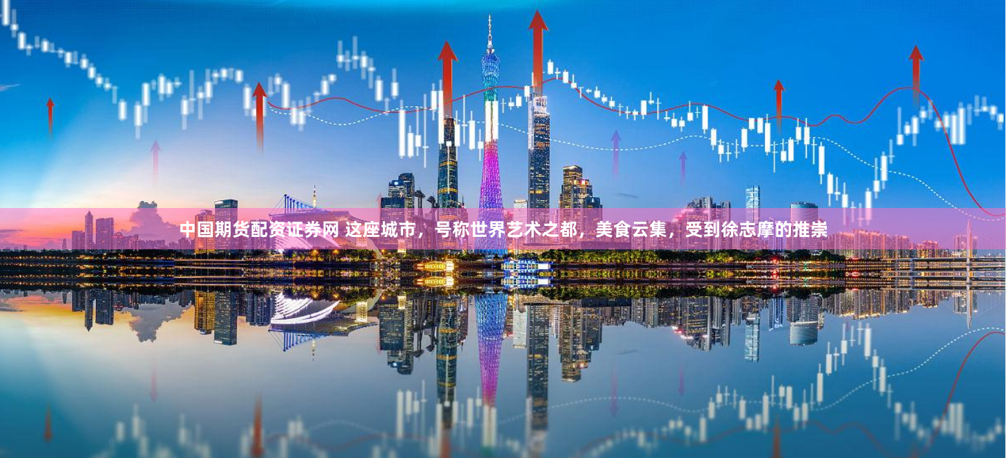 中国期货配资证券网 这座城市，号称世界艺术之都，美食云集，受到徐志摩的推崇