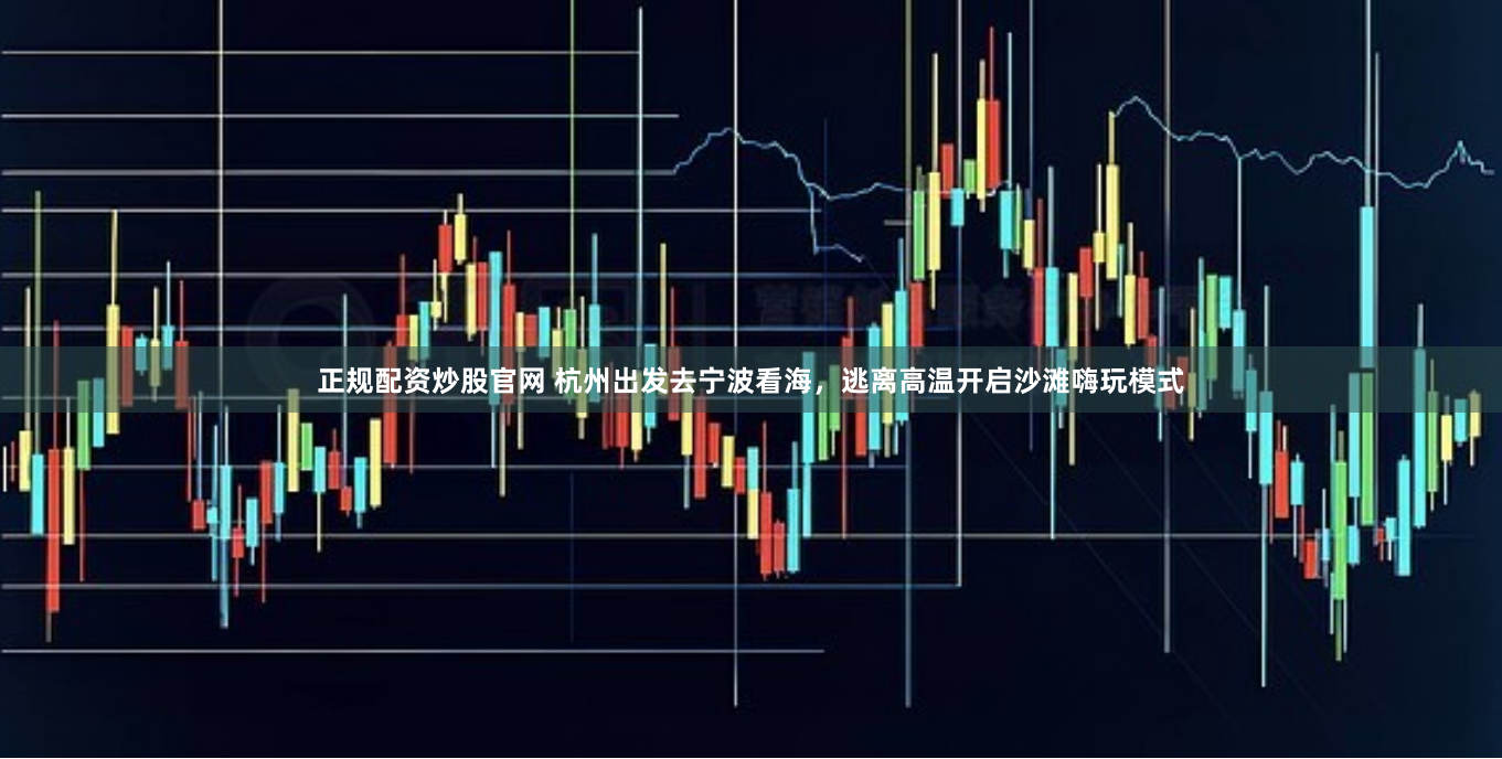 正规配资炒股官网 杭州出发去宁波看海，逃离高温开启沙滩嗨玩模式