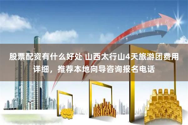 股票配资有什么好处 山西太行山4天旅游团费用详细，推荐本地向导咨询报名电话