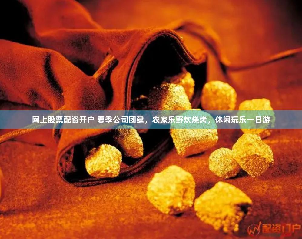 网上股票配资开户 夏季公司团建，农家乐野炊烧烤，休闲玩乐一日游
