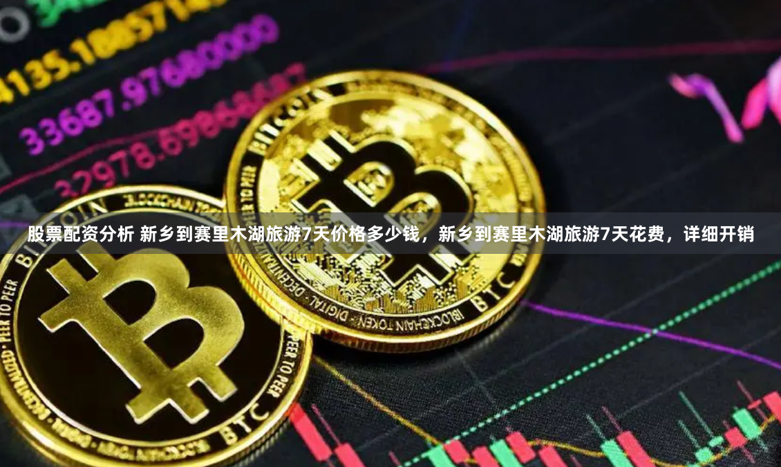 股票配资分析 新乡到赛里木湖旅游7天价格多少钱，新乡到赛里木湖旅游7天花费，详细开销