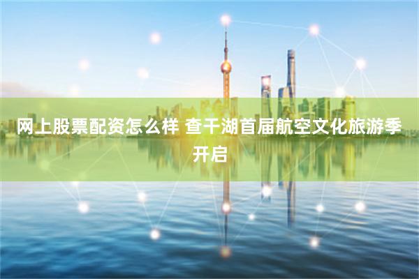 网上股票配资怎么样 查干湖首届航空文化旅游季开启