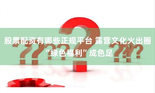 股票配资有哪些正规平台 露营文化火出圈 “绿色福利”成色足