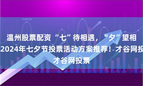 温州股票配资 “七”待相遇，“夕”望相守|2024年七夕节投票活动方案推荐！才谷网投票