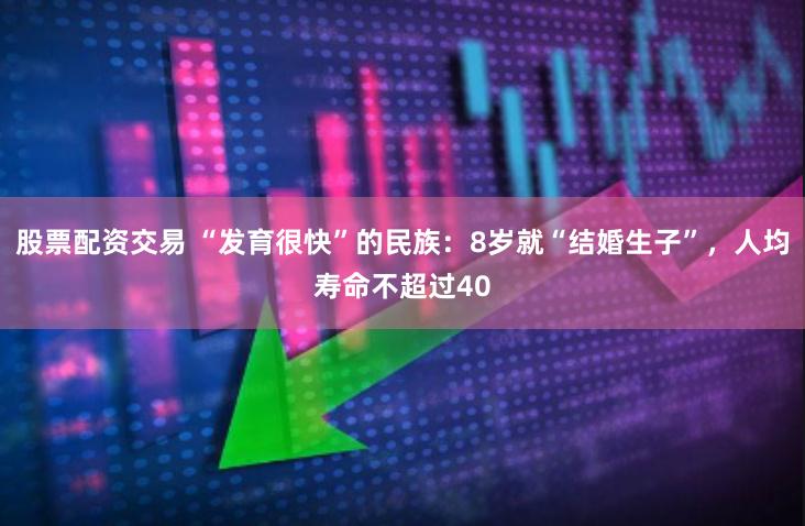 股票配资交易 “发育很快”的民族：8岁就“结婚生子”，人均寿命不超过40