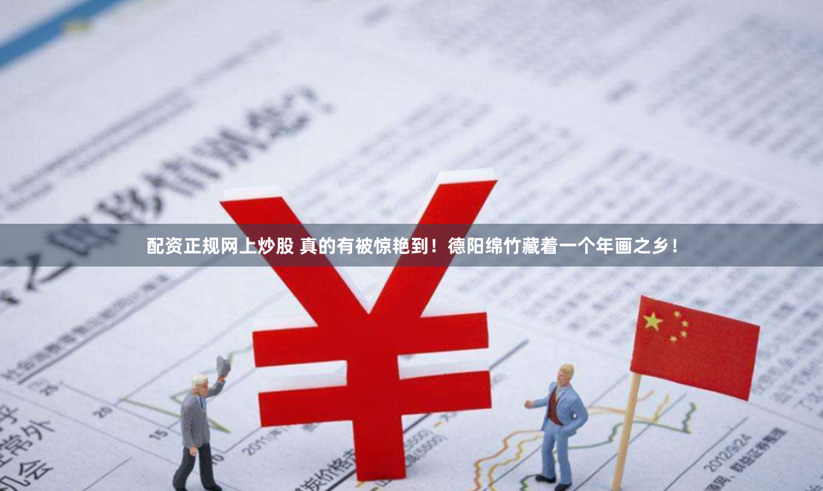 配资正规网上炒股 真的有被惊艳到！德阳绵竹藏着一个年画之乡！
