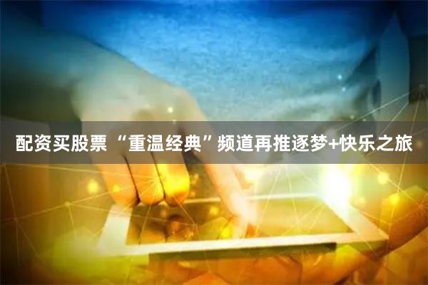 配资买股票 “重温经典”频道再推逐梦+快乐之旅