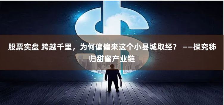 股票实盘 跨越千里，为何偏偏来这个小县城取经？ ——探究秭归甜蜜产业链