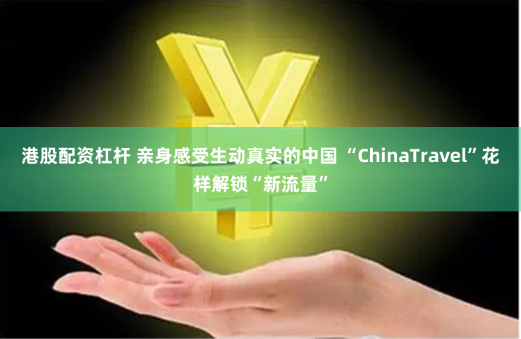 港股配资杠杆 亲身感受生动真实的中国 “ChinaTravel”花样解锁“新流量”