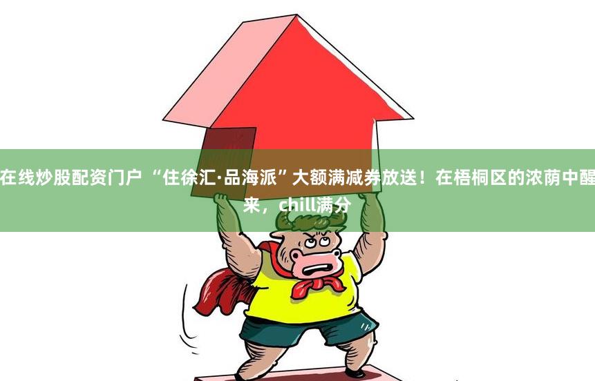 在线炒股配资门户 “住徐汇·品海派”大额满减券放送！在梧桐区的浓荫中醒来，chill满分