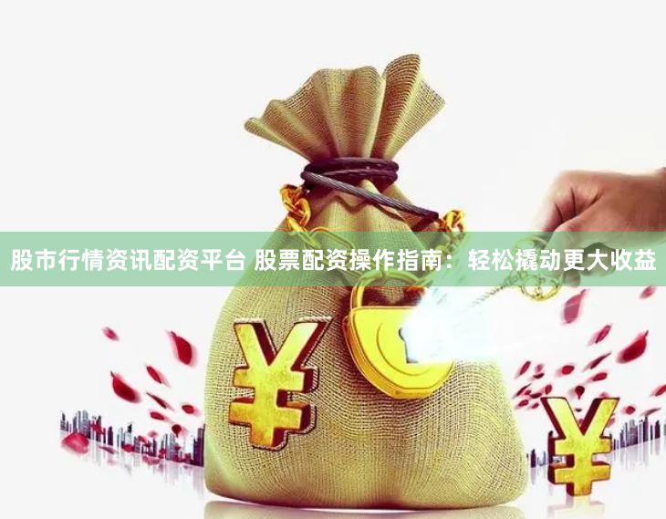 股市行情资讯配资平台 股票配资操作指南：轻松撬动更大收益