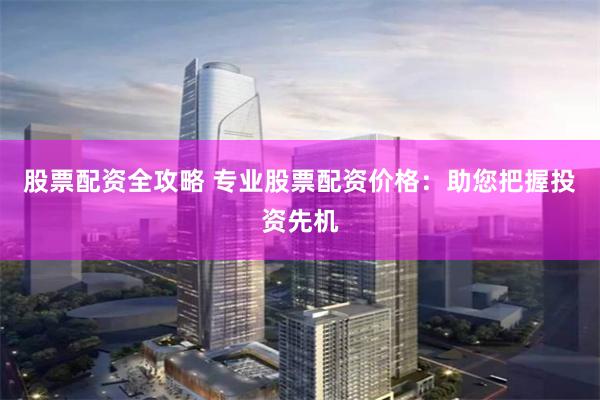 股票配资全攻略 专业股票配资价格：助您把握投资先机