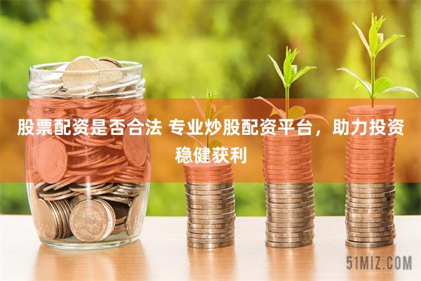股票配资是否合法 专业炒股配资平台，助力投资稳健获利