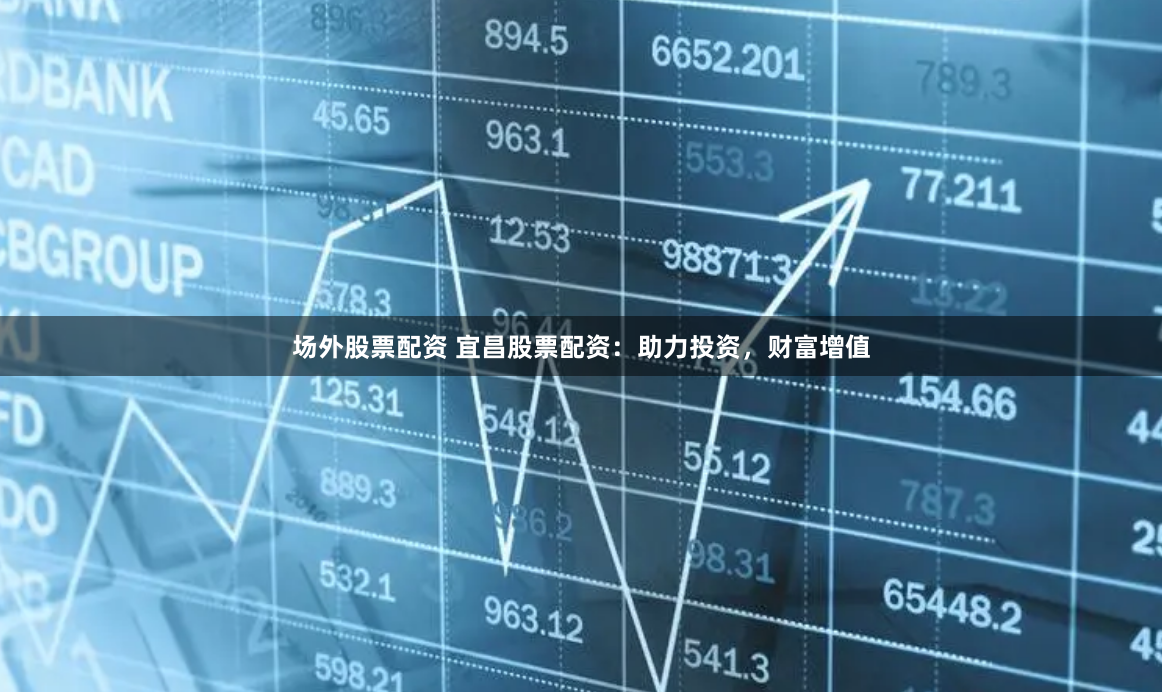 场外股票配资 宜昌股票配资：助力投资，财富增值