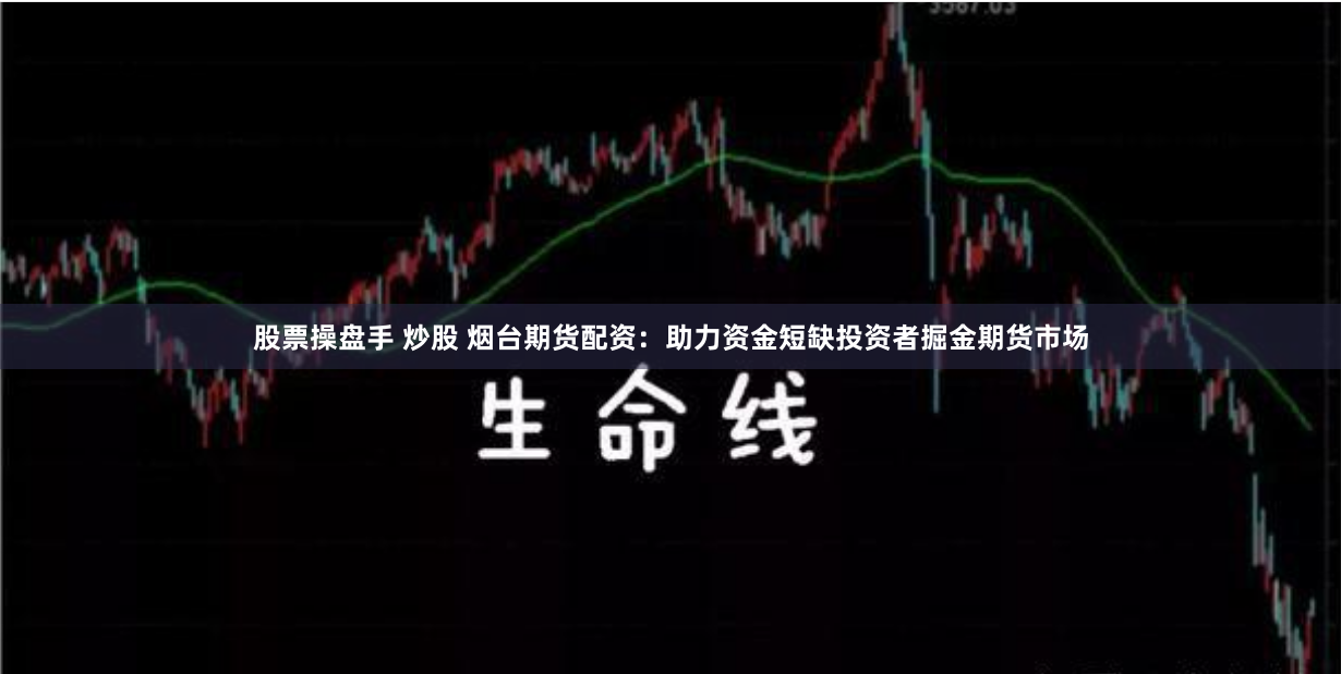 股票操盘手 炒股 烟台期货配资：助力资金短缺投资者掘金期货市场