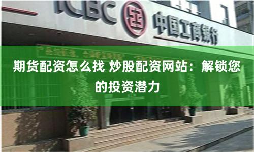 期货配资怎么找 炒股配资网站：解锁您的投资潜力