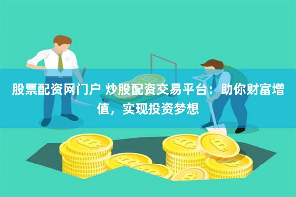 股票配资网门户 炒股配资交易平台：助你财富增值，实现投资梦想