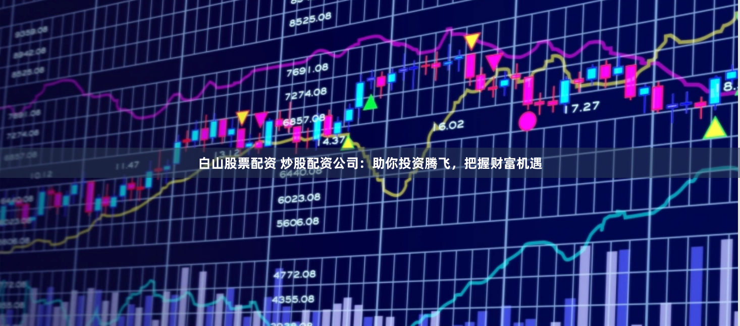 白山股票配资 炒股配资公司：助你投资腾飞，把握财富机遇