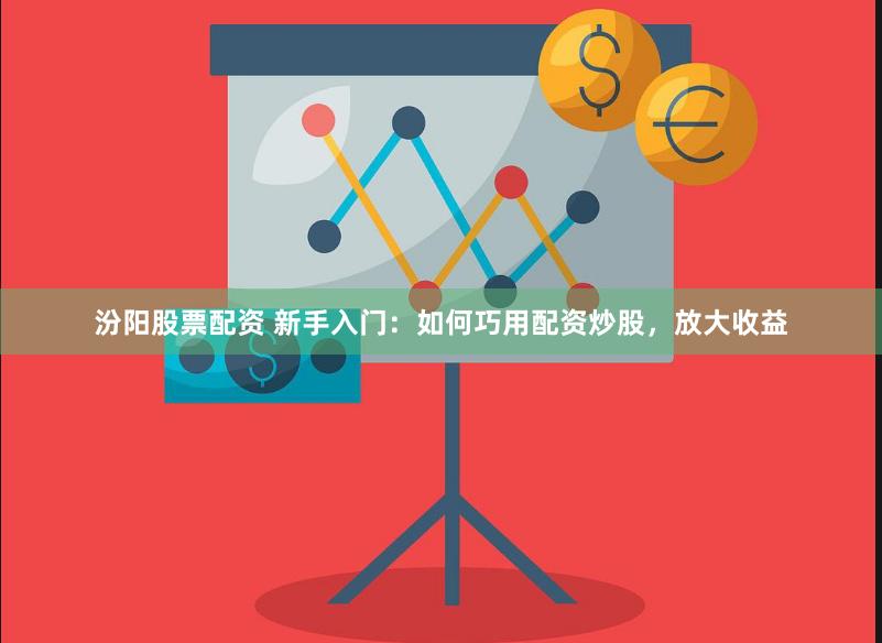 汾阳股票配资 新手入门：如何巧用配资炒股，放大收益