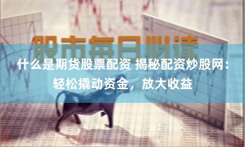 什么是期货股票配资 揭秘配资炒股网：轻松撬动资金，放大收益