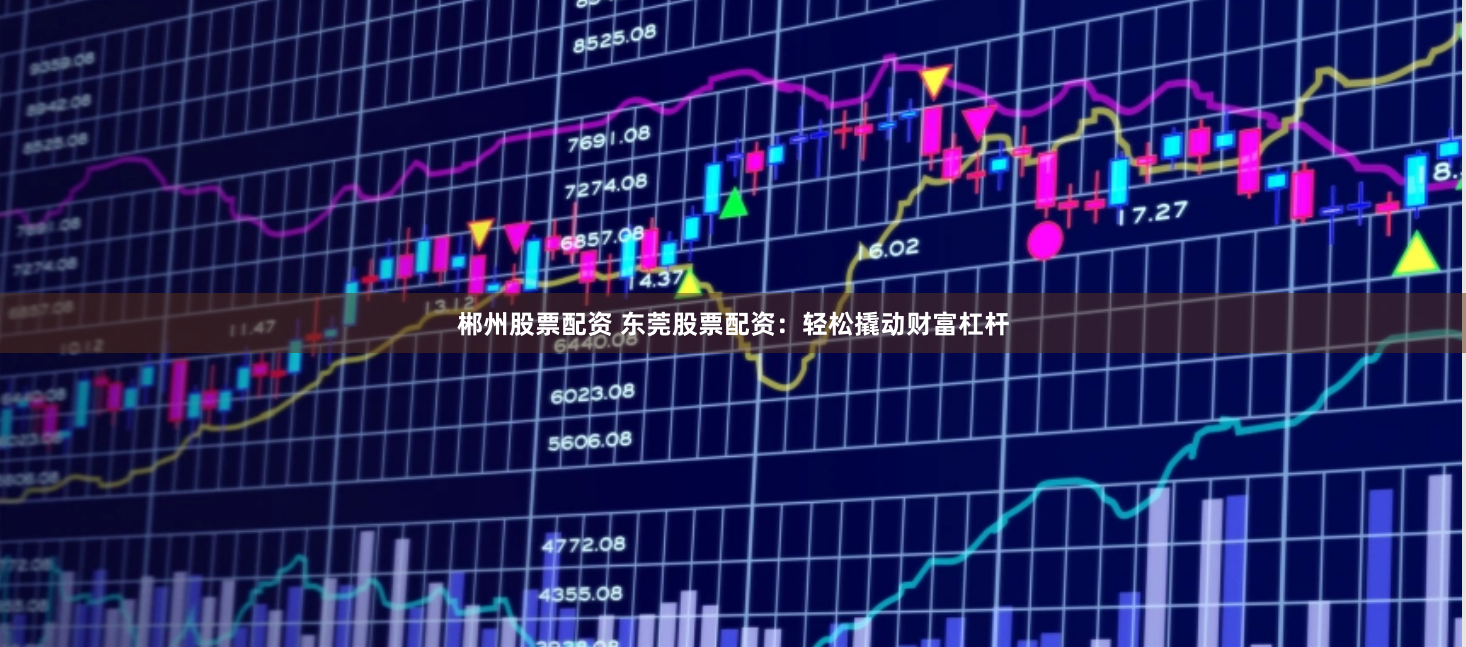 郴州股票配资 东莞股票配资：轻松撬动财富杠杆