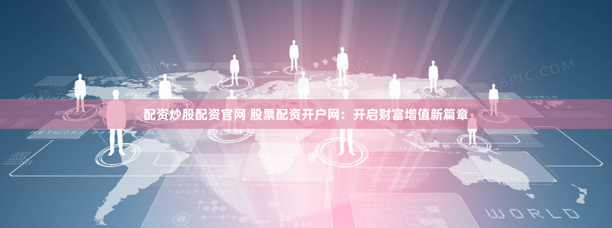配资炒股配资官网 股票配资开户网：开启财富增值新篇章