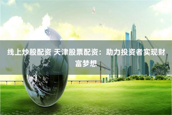 线上炒股配资 天津股票配资：助力投资者实现财富梦想