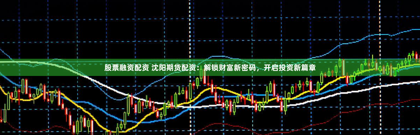 股票融资配资 沈阳期货配资：解锁财富新密码，开启投资新篇章