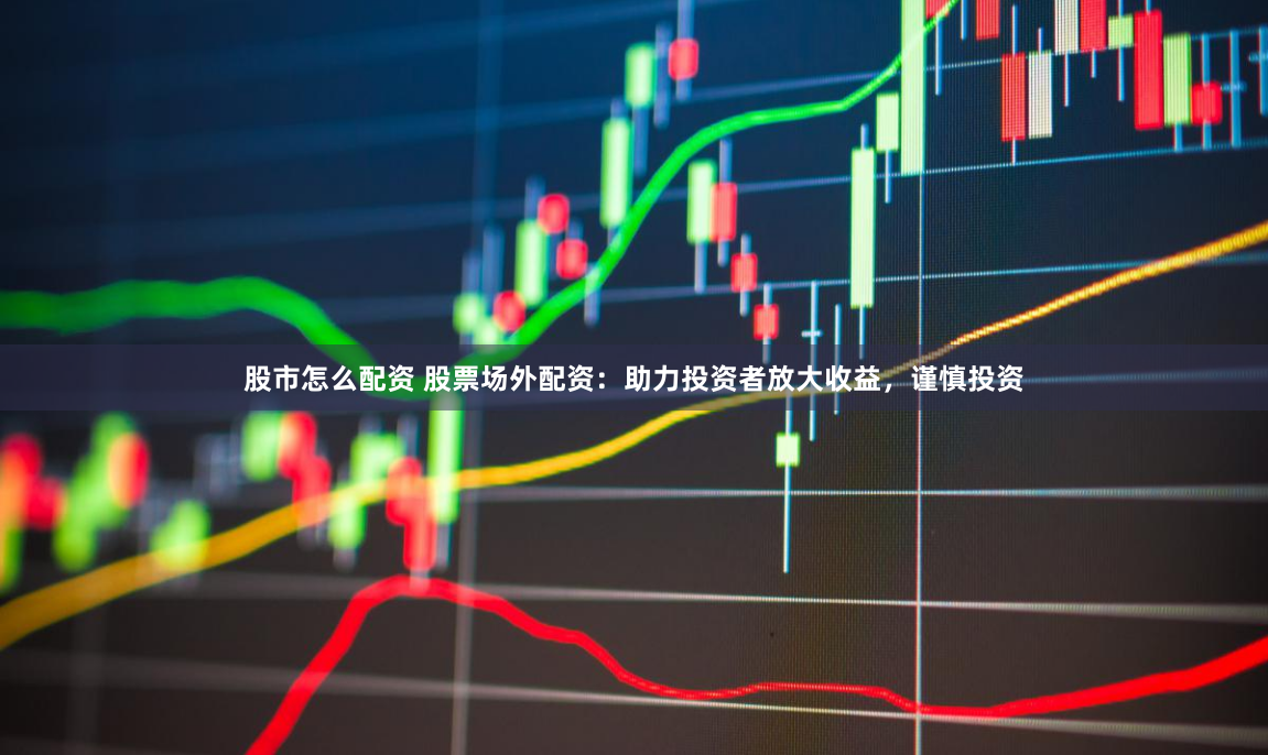 股市怎么配资 股票场外配资：助力投资者放大收益，谨慎投资