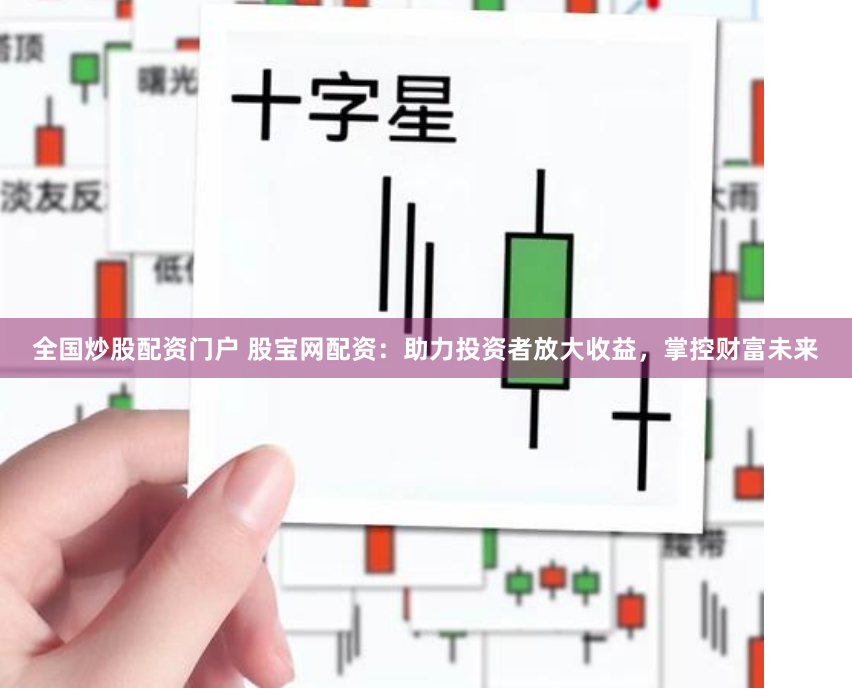 全国炒股配资门户 股宝网配资：助力投资者放大收益，掌控财富未来