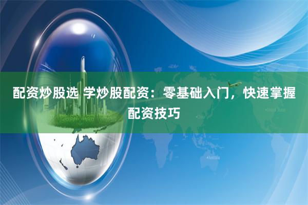 配资炒股选 学炒股配资：零基础入门，快速掌握配资技巧