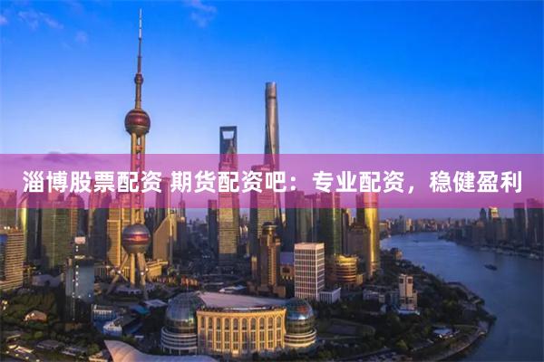 淄博股票配资 期货配资吧：专业配资，稳健盈利