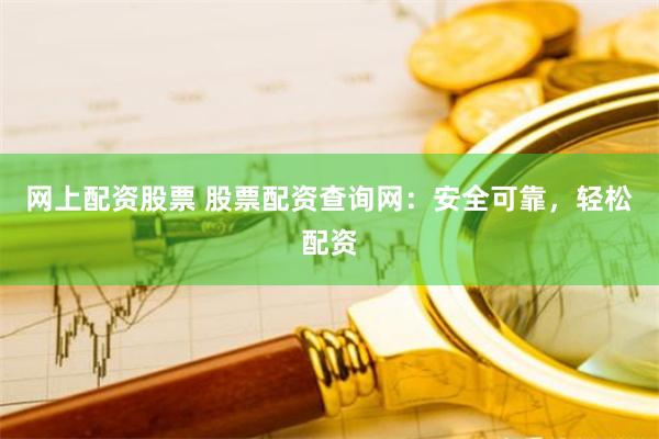 网上配资股票 股票配资查询网：安全可靠，轻松配资