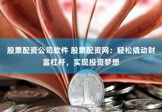 股票配资公司软件 股票配资网：轻松撬动财富杠杆，实现投资梦想