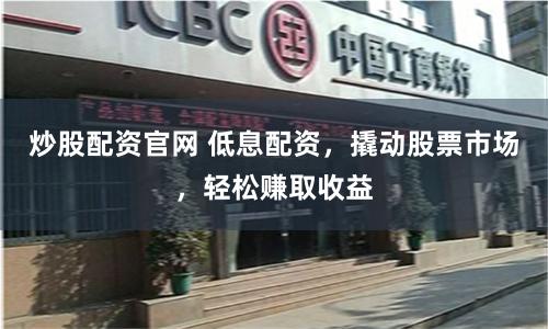 炒股配资官网 低息配资，撬动股票市场，轻松赚取收益