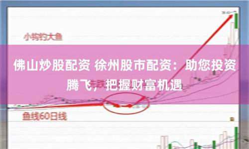 佛山炒股配资 徐州股市配资：助您投资腾飞，把握财富机遇