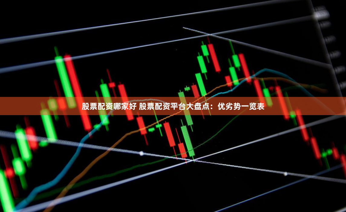 股票配资哪家好 股票配资平台大盘点：优劣势一览表