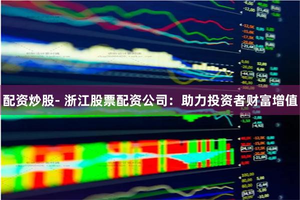 配资炒股- 浙江股票配资公司：助力投资者财富增值