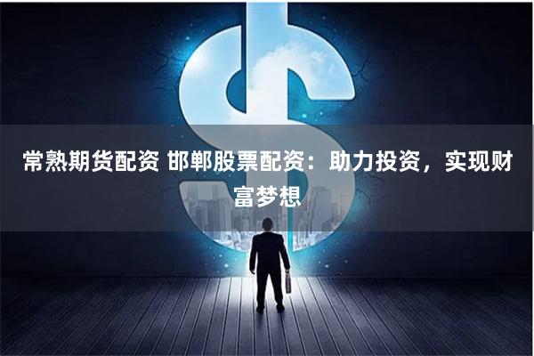 常熟期货配资 邯郸股票配资：助力投资，实现财富梦想