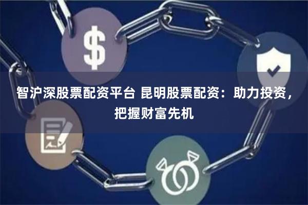 智沪深股票配资平台 昆明股票配资：助力投资，把握财富先机