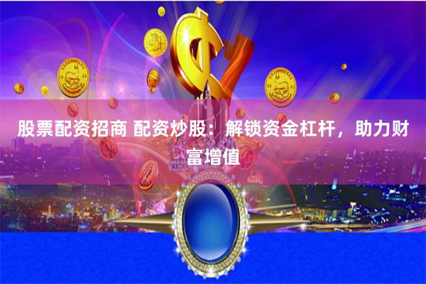 股票配资招商 配资炒股：解锁资金杠杆，助力财富增值