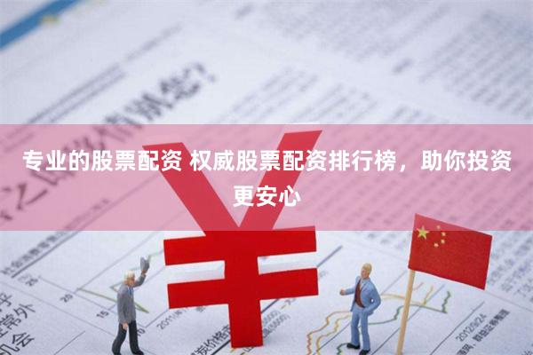 专业的股票配资 权威股票配资排行榜，助你投资更安心