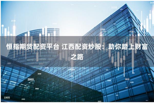 恒指期货配资平台 江西配资炒股：助你踏上财富之路