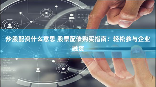 炒股配资什么意思 股票配债购买指南：轻松参与企业融资
