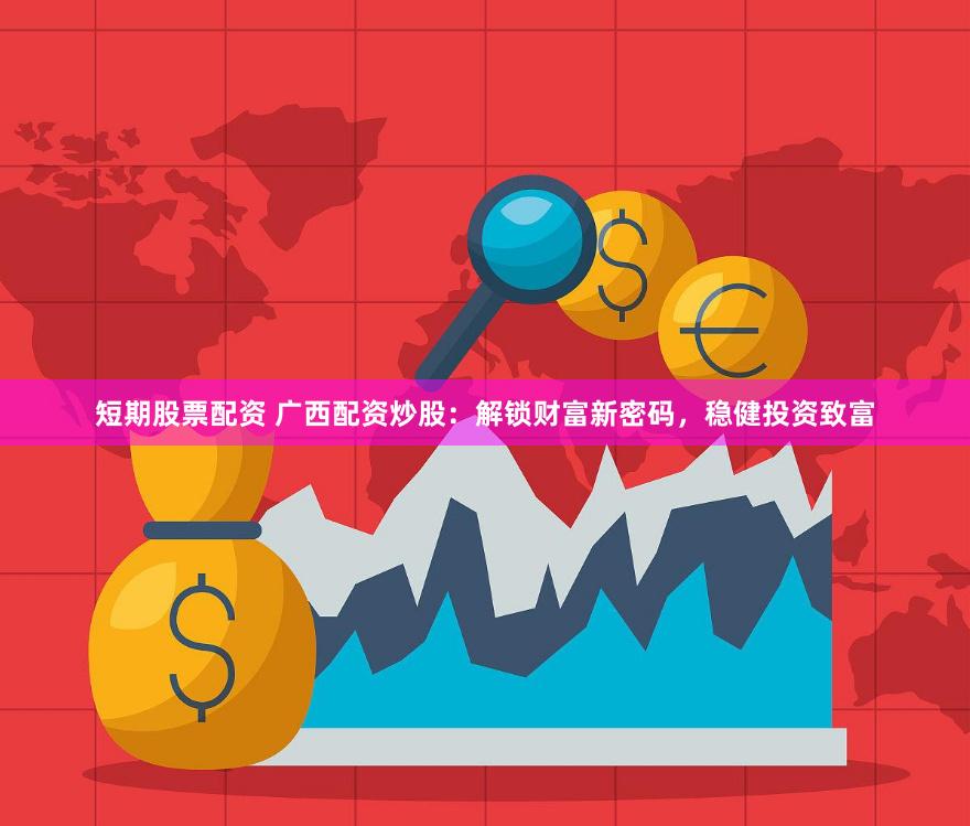 短期股票配资 广西配资炒股：解锁财富新密码，稳健投资致富